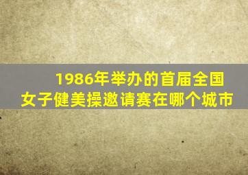 1986年举办的首届全国女子健美操邀请赛在哪个城市