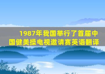 1987年我国举行了首届中国健美操电视邀请赛英语翻译
