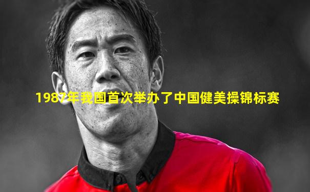 1987年我国首次举办了中国健美操锦标赛