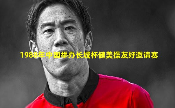 1988年中国举办长城杯健美操友好邀请赛