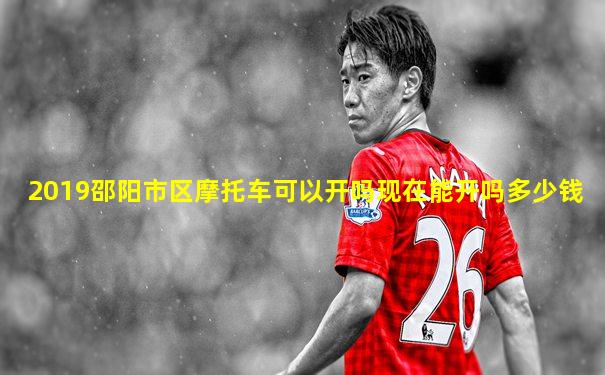 2019邵阳市区摩托车可以开吗现在能开吗多少钱