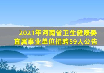 2021年河南省卫生健康委直属事业单位招聘59人公告