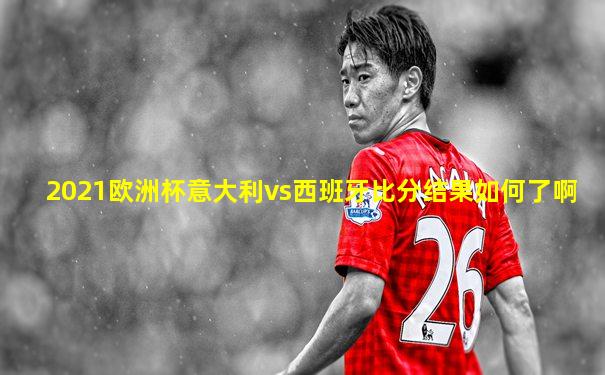 2021欧洲杯意大利vs西班牙比分结果如何了啊
