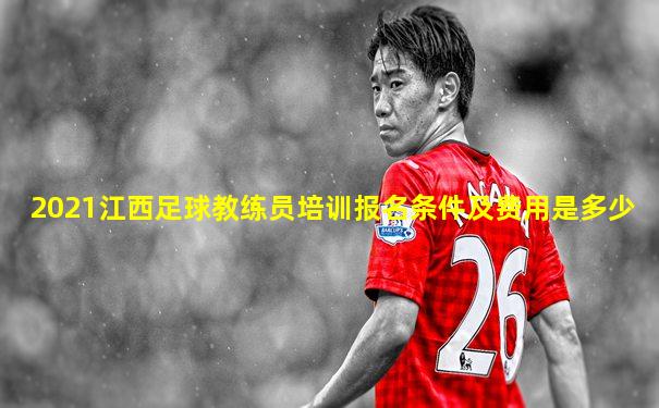 2021江西足球教练员培训报名条件及费用是多少