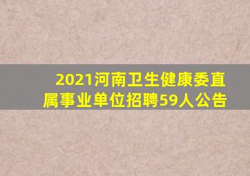 2021河南卫生健康委直属事业单位招聘59人公告