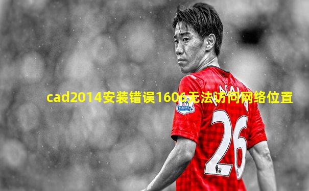 cad2014安装错误1606无法访问网络位置