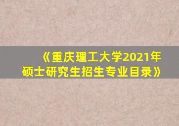 《重庆理工大学2021年硕士研究生招生专业目录》