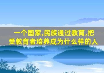 一个国家,民族通过教育,把受教育者培养成为什么样的人