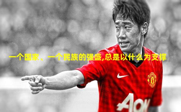 一个国家、一个民族的强盛,总是以什么为支撑