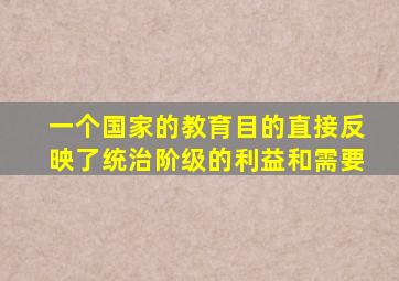 一个国家的教育目的直接反映了统治阶级的利益和需要