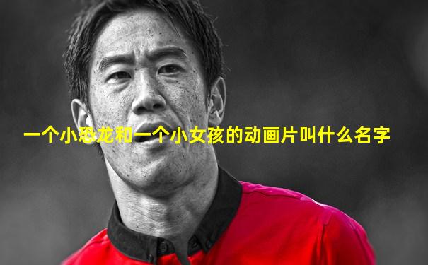 一个小恐龙和一个小女孩的动画片叫什么名字