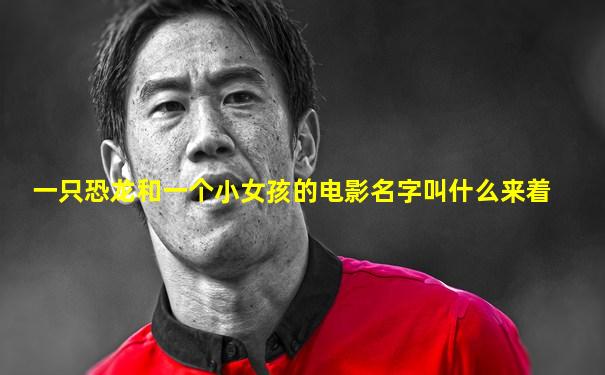 一只恐龙和一个小女孩的电影名字叫什么来着