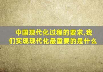 中国现代化过程的要求,我们实现现代化最重要的是什么