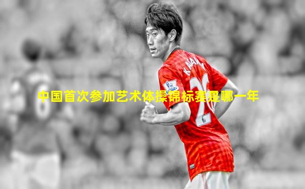 中国首次参加艺术体操锦标赛是哪一年