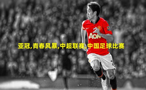 亚冠,青春风暴,中超联赛,中国足球比赛