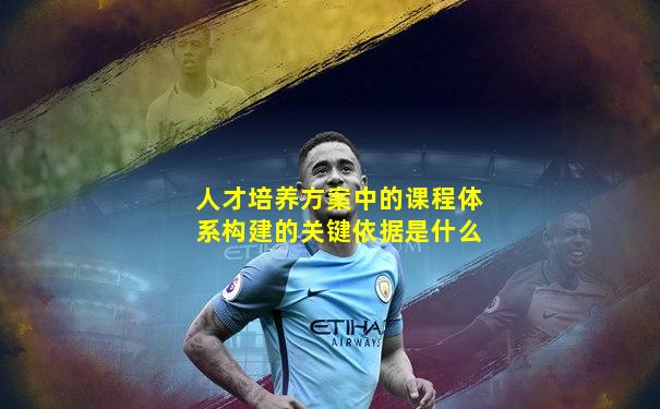 人才培养方案中的课程体系构建的关键依据是什么