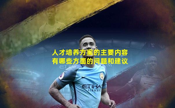 人才培养方案的主要内容有哪些方面的问题和建议