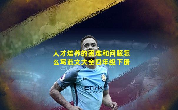 人才培养的困难和问题怎么写范文大全四年级下册