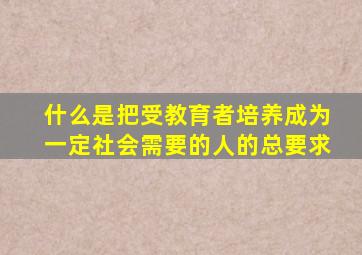 什么是把受教育者培养成为一定社会需要的人的总要求