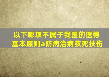 以下哪项不属于我国的医德基本原则a防病治病救死扶伤