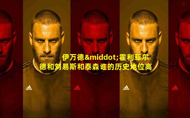 伊万德·霍利菲尔德和刘易斯和泰森谁的历史地位高