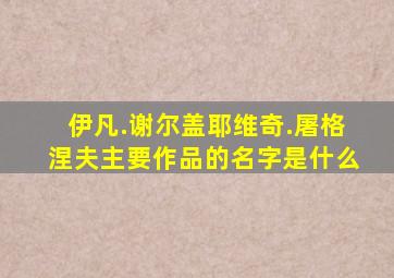 伊凡.谢尔盖耶维奇.屠格涅夫主要作品的名字是什么