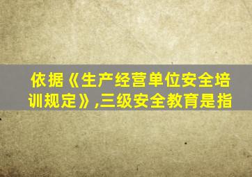 依据《生产经营单位安全培训规定》,三级安全教育是指