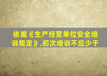 依据《生产经营单位安全培训规定》,初次培训不应少于