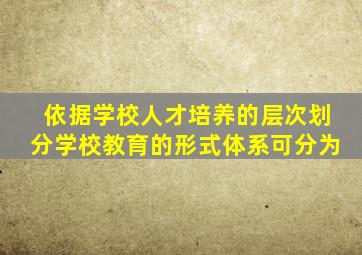 依据学校人才培养的层次划分学校教育的形式体系可分为