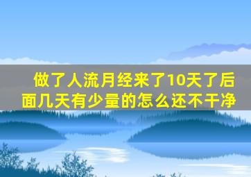做了人流月经来了10天了后面几天有少量的怎么还不干净