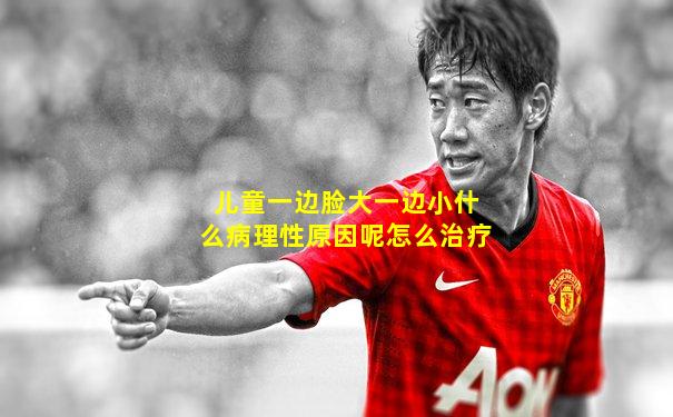 儿童一边脸大一边小什么病理性原因呢怎么治疗