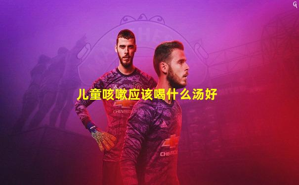 儿童咳嗽应该喝什么汤好