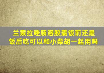 兰索拉唑肠溶胶囊饭前还是饭后吃可以和小柴胡一起用吗