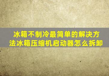 冰箱不制冷最简单的解决方法冰箱压缩机启动器怎么拆卸