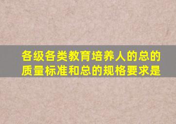 各级各类教育培养人的总的质量标准和总的规格要求是