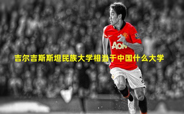 吉尔吉斯斯坦民族大学相当于中国什么大学