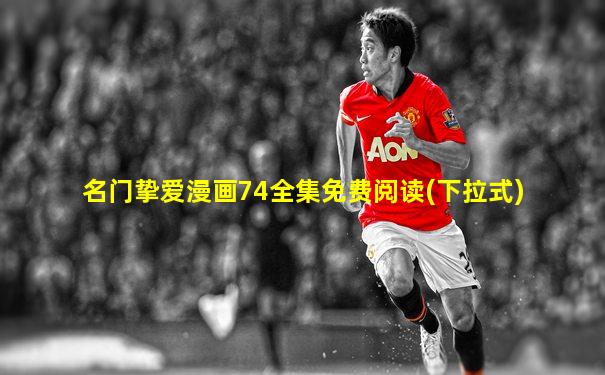 名门挚爱漫画74全集免费阅读(下拉式)