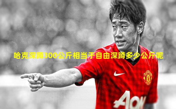 哈克深蹲300公斤相当于自由深蹲多少公斤呢