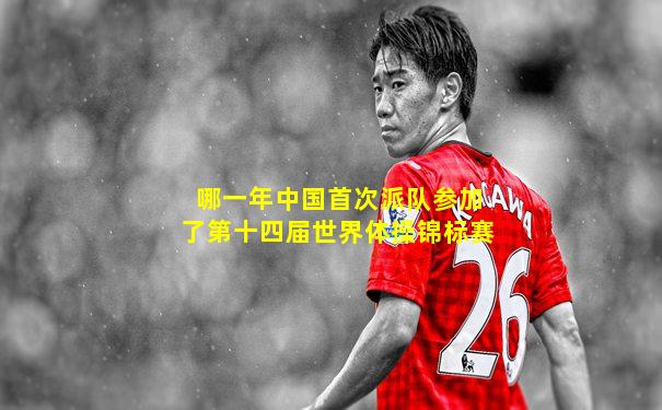 哪一年中国首次派队参加了第十四届世界体操锦标赛