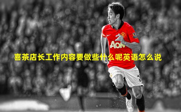 喜茶店长工作内容要做些什么呢英语怎么说