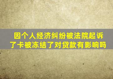 因个人经济纠纷被法院起诉了卡被冻结了对贷款有影响吗