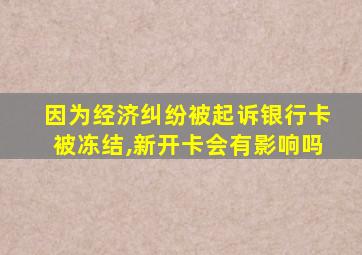因为经济纠纷被起诉银行卡被冻结,新开卡会有影响吗
