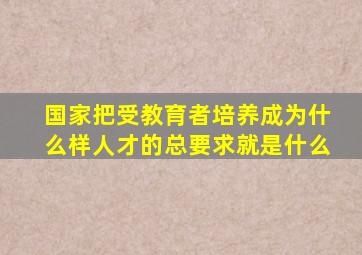 国家把受教育者培养成为什么样人才的总要求就是什么