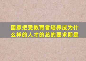 国家把受教育者培养成为什么样的人才的总的要求即是