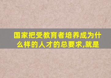 国家把受教育者培养成为什么样的人才的总要求,就是