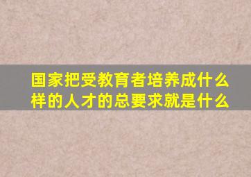 国家把受教育者培养成什么样的人才的总要求就是什么