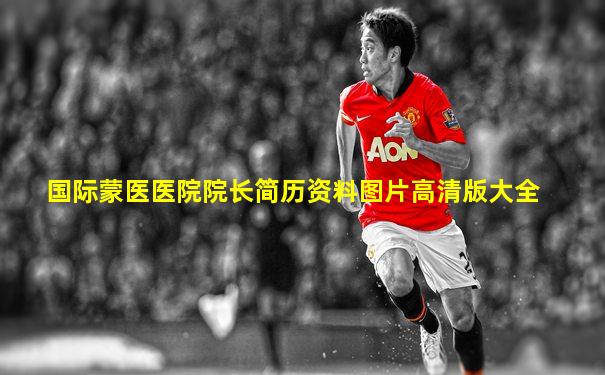 国际蒙医医院院长简历资料图片高清版大全