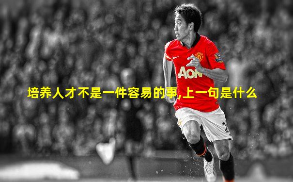 培养人才不是一件容易的事,上一句是什么