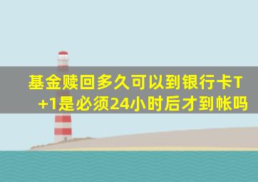 基金赎回多久可以到银行卡T+1是必须24小时后才到帐吗