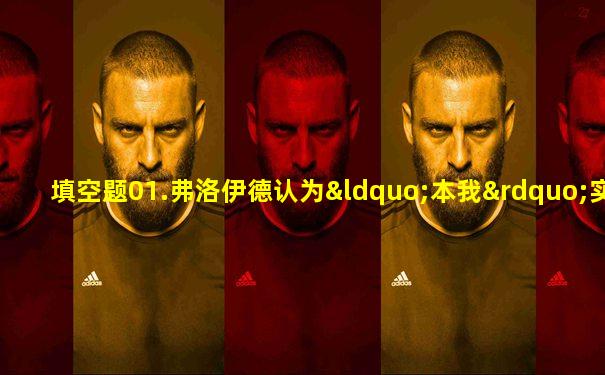 填空题01.弗洛伊德认为“本我”实行的原则是